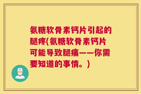 氨糖软骨素钙片引起的腿疼(氨糖软骨素钙片可能导致腿痛——你需要知道的事情。)