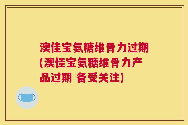 澳佳宝氨糖维骨力过期(澳佳宝氨糖维骨力产品过期 备受关注)