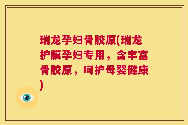 瑞龙孕妇骨胶原(瑞龙护膜孕妇专用，含丰富骨胶原，呵护母婴健康)