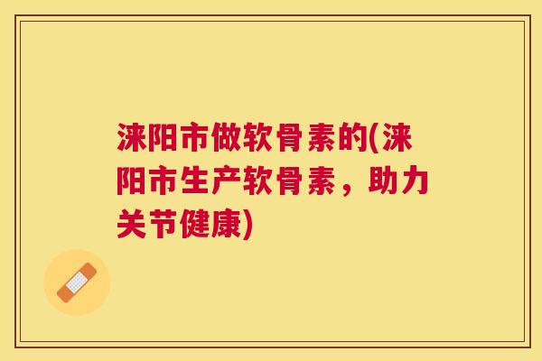 涞阳市做软骨素的(涞阳市生产软骨素，助力关节健康)