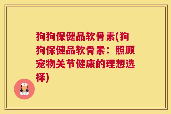 狗狗保健品软骨素(狗狗保健品软骨素：照顾宠物关节健康的理想选择)