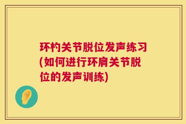 环杓关节脱位发声练习(如何进行环肩关节脱位的发声训练)