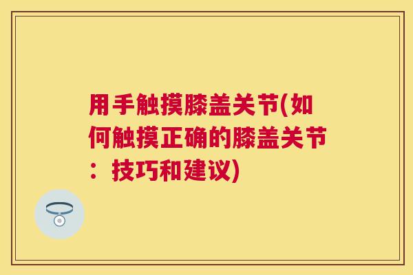 用手触摸膝盖关节(如何触摸正确的膝盖关节：技巧和建议)