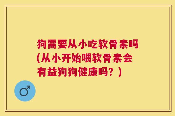 狗需要从小吃软骨素吗(从小开始喂软骨素会有益狗狗健康吗？)