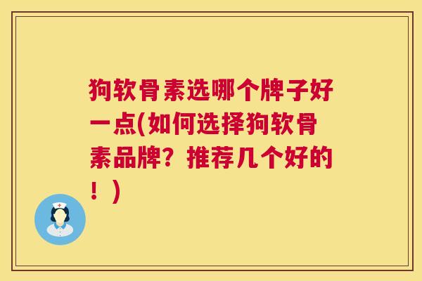 狗软骨素选哪个牌子好一点(如何选择狗软骨素品牌？推荐几个好的！)