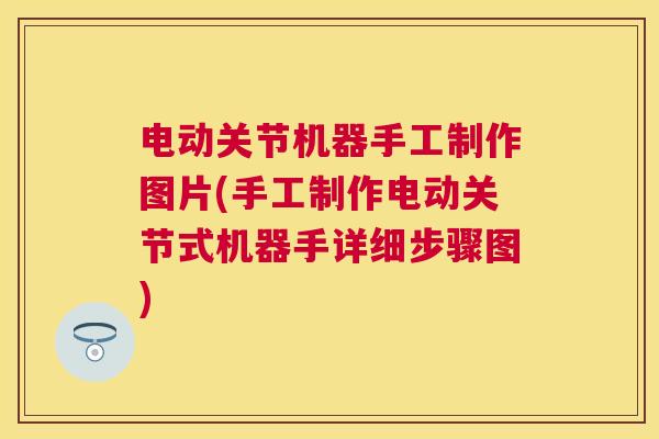 电动关节机器手工制作图片(手工制作电动关节式机器手详细步骤图)