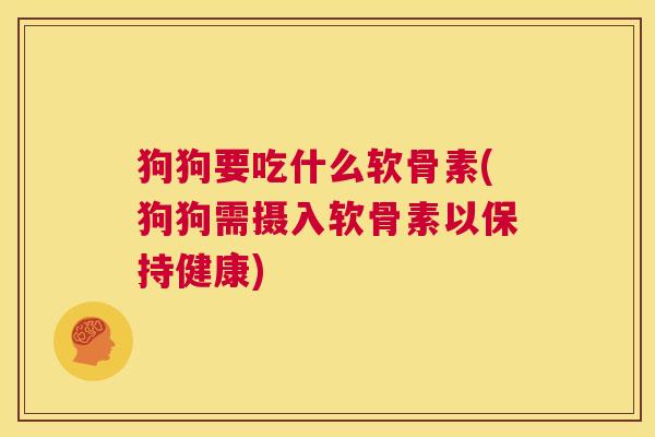 狗狗要吃什么软骨素(狗狗需摄入软骨素以保持健康)