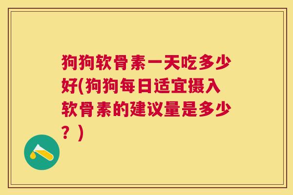狗狗软骨素一天吃多少好(狗狗每日适宜摄入软骨素的建议量是多少？)