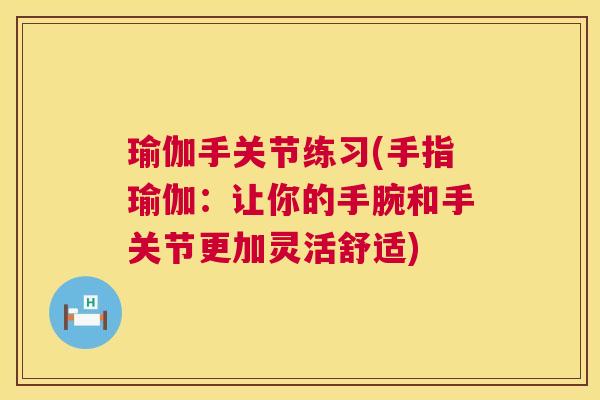 瑜伽手关节练习(手指瑜伽：让你的手腕和手关节更加灵活舒适)