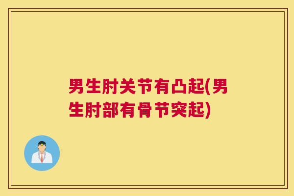 男生肘关节有凸起(男生肘部有骨节突起)