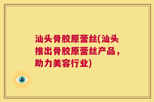 汕头骨胶原蕾丝(汕头推出骨胶原蕾丝产品,助力美容行业) 汕头骨胶原蕾丝(汕头推出骨胶原蕾丝产品,助力美容行业)