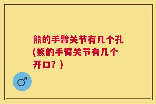 熊的手臂关节有几个孔(熊的手臂关节有几个开口？)