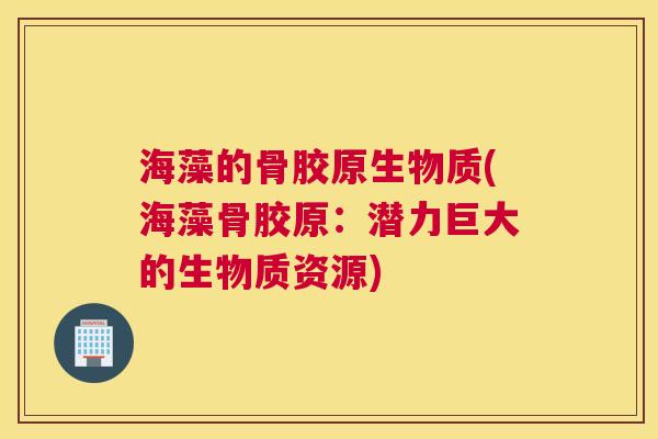 海藻的骨胶原生物质(海藻骨胶原：潜力巨大的生物质资源)
