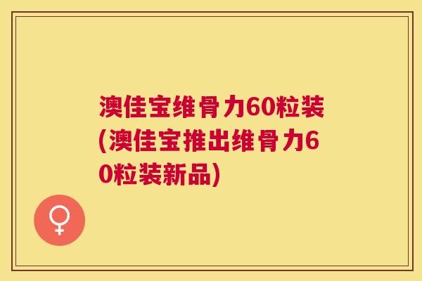 澳佳宝维骨力60粒装(澳佳宝推出维骨力60粒装新品)