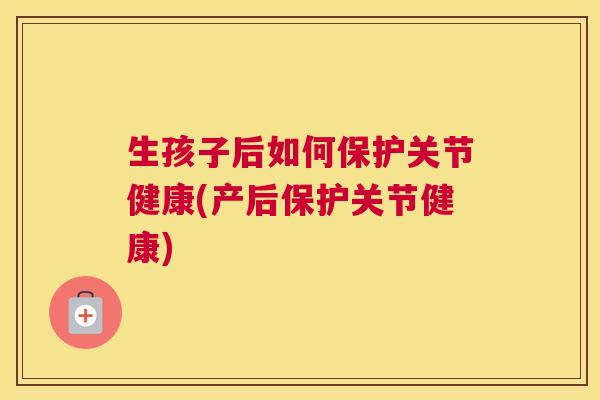 生孩子后如何保护关节健康(产后保护关节健康)