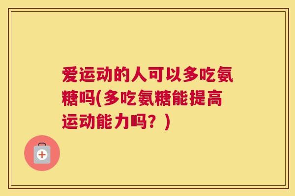 爱运动的人可以多吃氨糖吗(多吃氨糖能提高运动能力吗？)