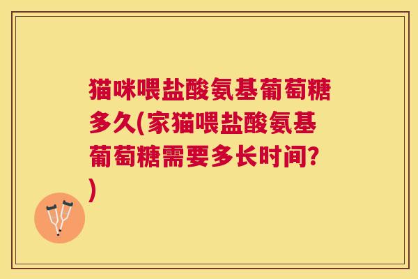 猫咪喂盐酸氨基葡萄糖多久(家猫喂盐酸氨基葡萄糖需要多长时间？)
