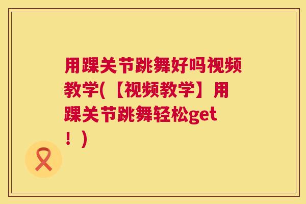 用踝关节跳舞好吗视频教学(【视频教学】用踝关节跳舞轻松get！)