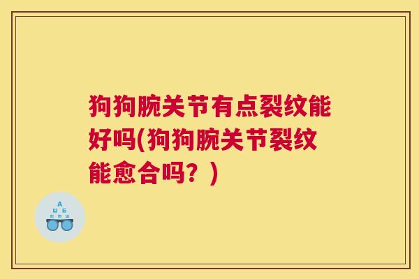 狗狗腕关节有点裂纹能好吗(狗狗腕关节裂纹能愈合吗？)