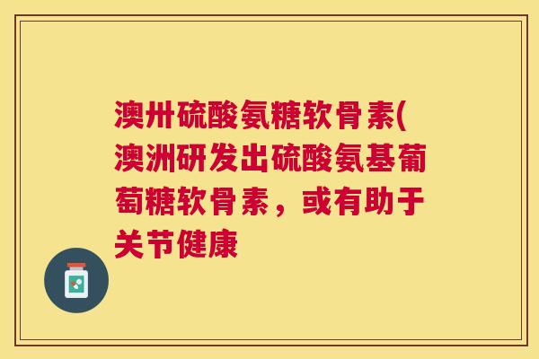 澳卅硫酸氨糖软骨素(澳洲研发出硫酸氨基葡萄糖软骨素，或有助于关节健康