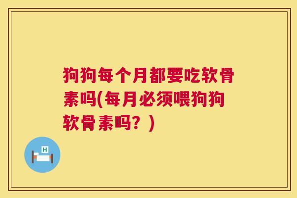 狗狗每个月都要吃软骨素吗(每月必须喂狗狗软骨素吗？)