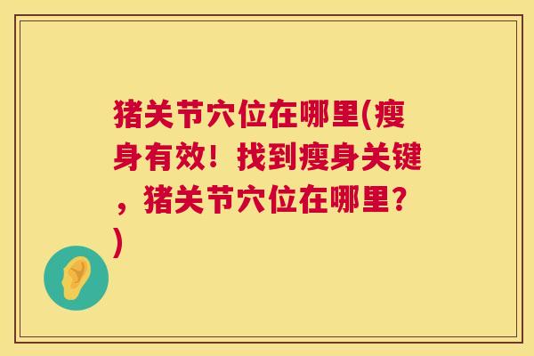 猪关节穴位在哪里(瘦身有效！找到瘦身关键，猪关节穴位在哪里？)