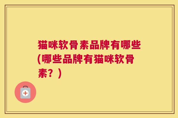 猫咪软骨素品牌有哪些(哪些品牌有猫咪软骨素？)