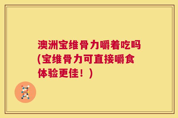 澳洲宝维骨力嚼着吃吗(宝维骨力可直接嚼食体验更佳！)