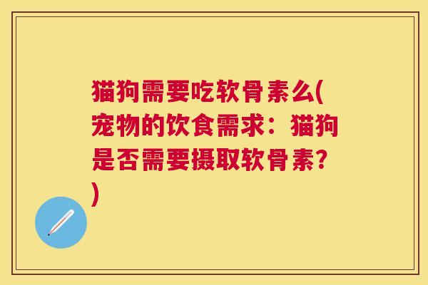 猫狗需要吃软骨素么(宠物的饮食需求：猫狗是否需要摄取软骨素？)