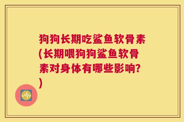 狗狗长期吃鲨鱼软骨素(长期喂狗狗鲨鱼软骨素对身体有哪些影响？)