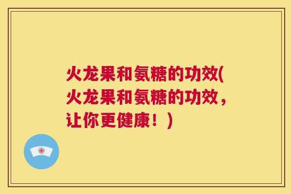 火龙果和氨糖的功效(火龙果和氨糖的功效，让你更健康！)