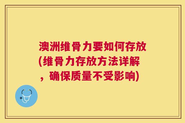 澳洲维骨力要如何存放(维骨力存放方法详解，确保质量不受影响)