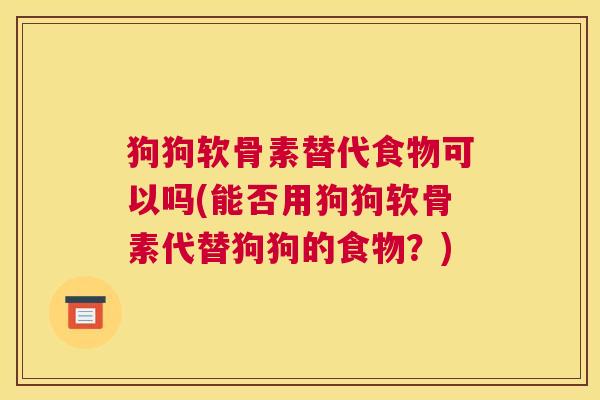 狗狗软骨素替代食物可以吗(能否用狗狗软骨素代替狗狗的食物？)