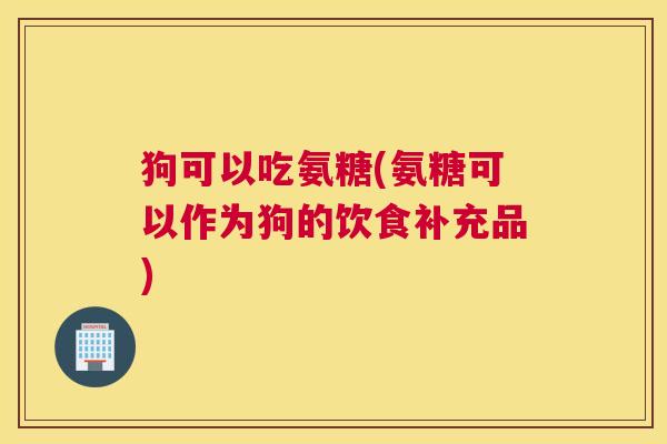 狗可以吃氨糖(氨糖可以作为狗的饮食补充品)