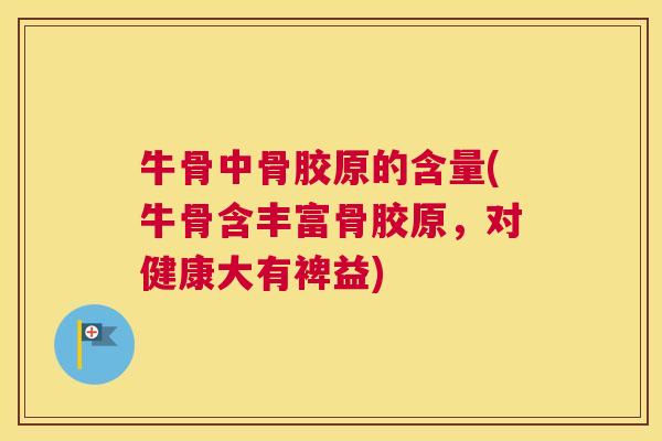 牛骨中骨胶原的含量(牛骨含丰富骨胶原，对健康大有裨益)