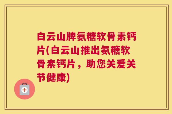 白云山牌氨糖软骨素钙片(白云山推出氨糖软骨素钙片，助您关爱关节健康)