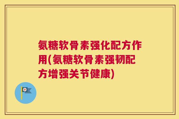 氨糖软骨素强化配方作用(氨糖软骨素强韧配方增强关节健康)