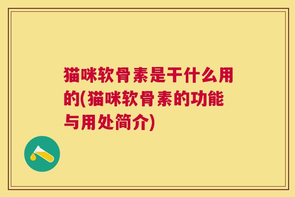 猫咪软骨素是干什么用的(猫咪软骨素的功能与用处简介)