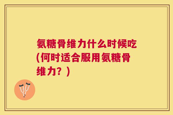 氨糖骨维力什么时候吃(何时适合服用氨糖骨维力？)