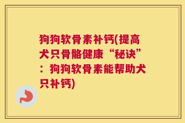 狗狗软骨素补钙(提高犬只骨骼健康“秘诀”：狗狗软骨素能帮助犬只补钙)