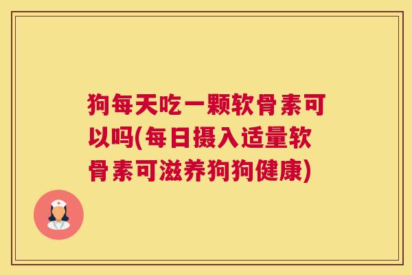 狗每天吃一颗软骨素可以吗(每日摄入适量软骨素可滋养狗狗健康)