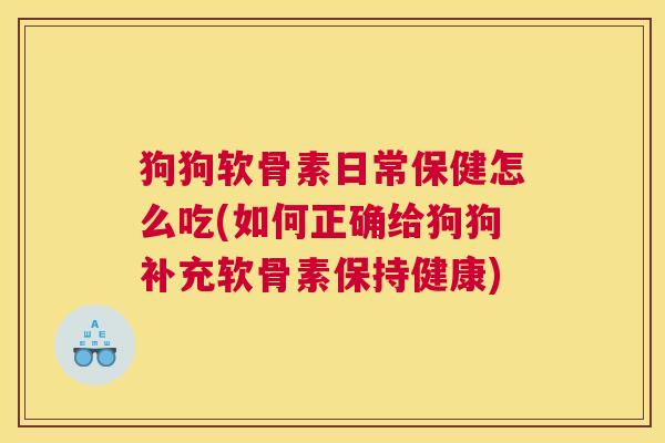 狗狗软骨素日常保健怎么吃(如何正确给狗狗补充软骨素保持健康)