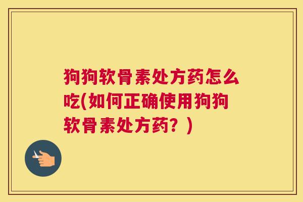 狗狗软骨素处方药怎么吃(如何正确使用狗狗软骨素处方药？)
