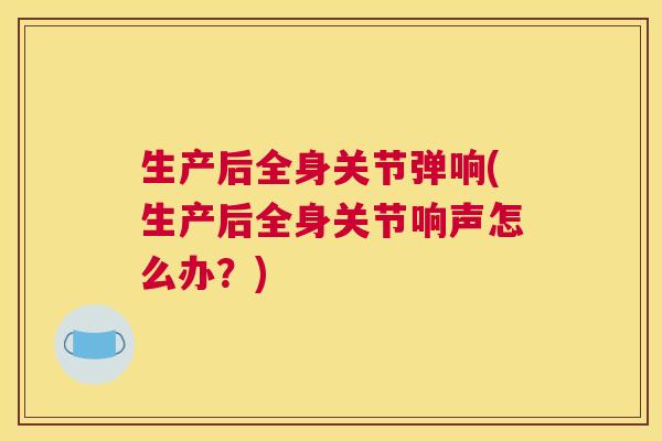 生产后全身关节弹响(生产后全身关节响声怎么办？)