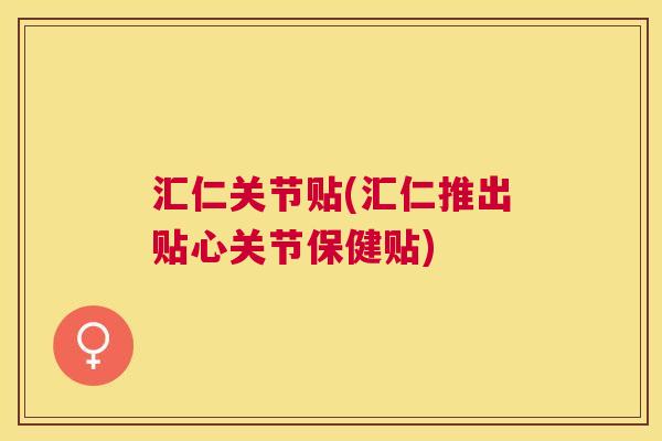 汇仁关节贴(汇仁推出贴心关节保健贴)