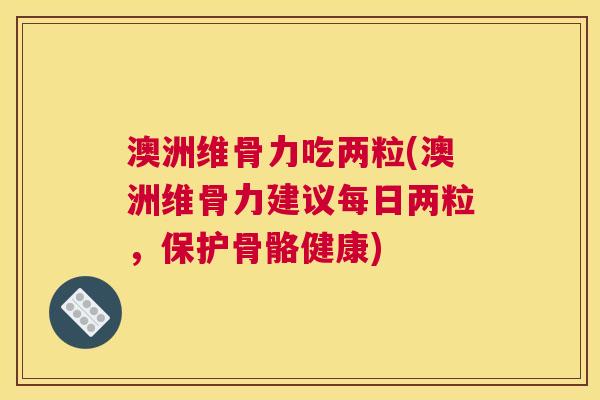 澳洲维骨力吃两粒(澳洲维骨力建议每日两粒，保护骨骼健康)