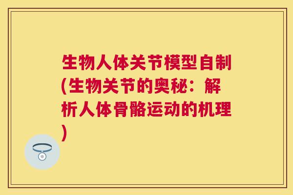 生物人体关节模型自制(生物关节的奥秘：解析人体骨骼运动的机理)