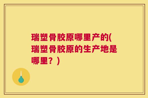 瑞塑骨胶原哪里产的(瑞塑骨胶原的生产地是哪里？)