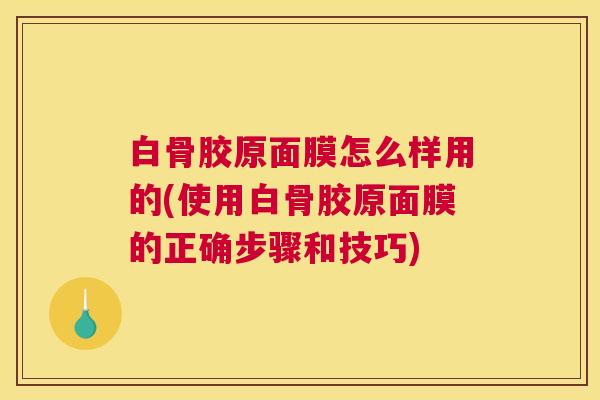 白骨胶原面膜怎么样用的(使用白骨胶原面膜的正确步骤和技巧)