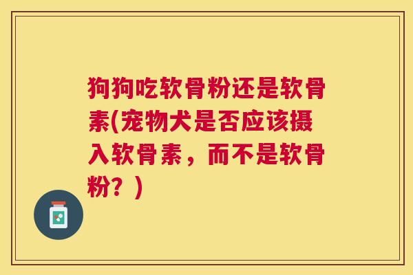 狗狗吃软骨粉还是软骨素(宠物犬是否应该摄入软骨素，而不是软骨粉？)